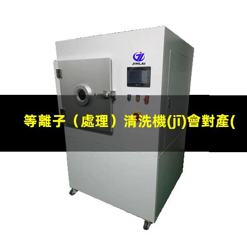 等離子（處理）清洗機(jī)會對產(chǎn)品（材料）性能造成影響嗎？